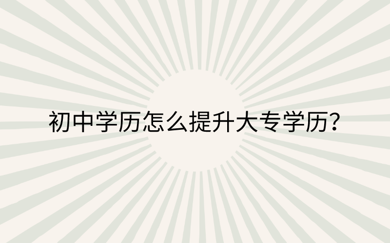 (初中学历怎么提升大专学历)初中学历怎么在职提升大专学历?初中如何提升学历大专学历? 第1张 (初中学历怎么提升大专学历)初中学历怎么在职提升大专学历?初中如何提升学历大专学历? 第1张