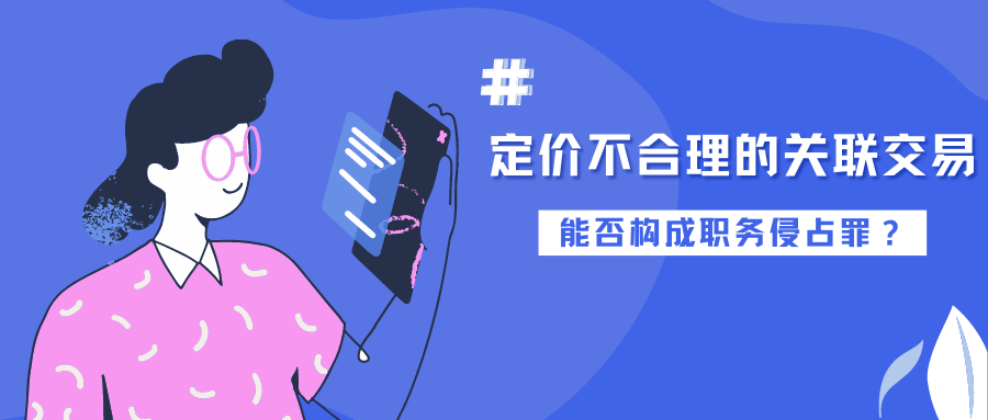 昶说刑辩丨定价不合理的关联交易，能否构成职务侵占罪?(关联交易是否违法)  第2张
